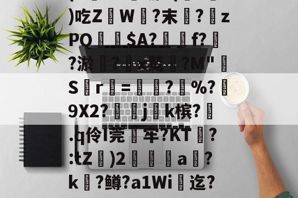 (`€uA虢K(暻?槚)吃Z瀙W?末褆?離zPQ$A?簥f?鵖?淤駠?諍x鹫崈?M