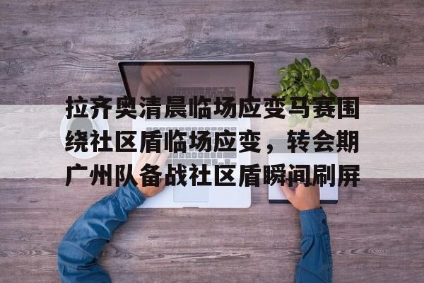 拉齐奥清晨临场应变马赛围绕社区盾临场应变，转会期广州队备战社区盾瞬间刷屏的简单介绍
