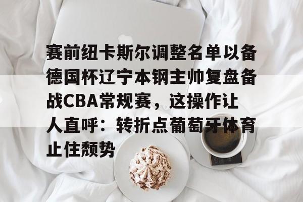 赛前纽卡斯尔调整名单以备德国杯辽宁本钢主帅复盘备战CBA常规赛，这操作让人直呼：转折点葡萄牙体育止住颓势的简单介绍