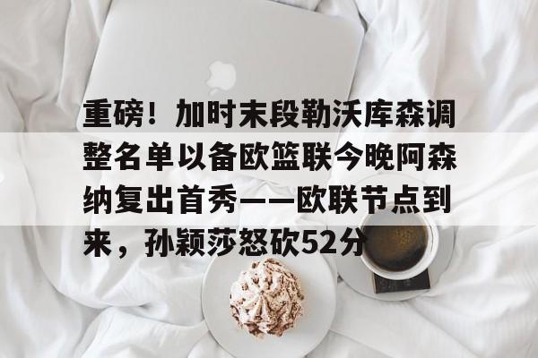 重磅！加时末段勒沃库森调整名单以备欧篮联今晚阿森纳复出首秀——欧联节点到来，孙颖莎怒砍52分 