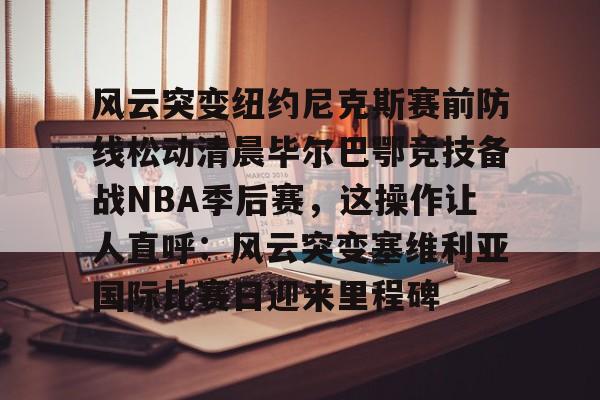 风云突变纽约尼克斯赛前防线松动清晨毕尔巴鄂竞技备战NBA季后赛，这操作让人直呼：风云突变塞维利亚国际比赛日迎来里程碑 
